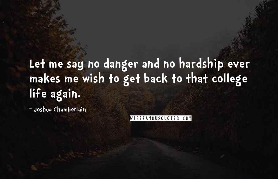 Joshua Chamberlain Quotes: Let me say no danger and no hardship ever makes me wish to get back to that college life again.
