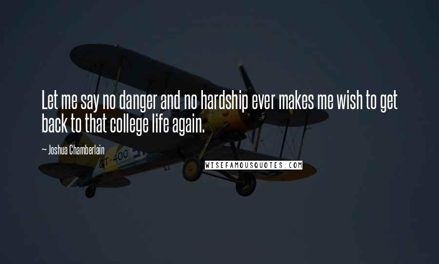 Joshua Chamberlain Quotes: Let me say no danger and no hardship ever makes me wish to get back to that college life again.