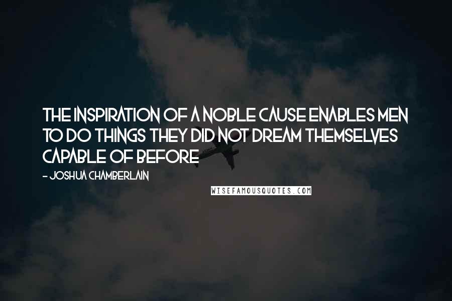 Joshua Chamberlain Quotes: The inspiration of a noble cause enables men to do things they did not dream themselves capable of before