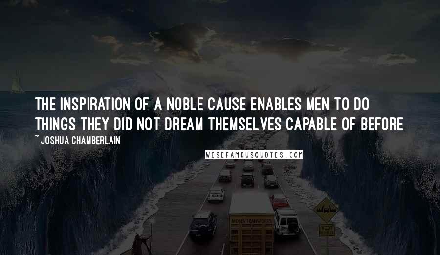 Joshua Chamberlain Quotes: The inspiration of a noble cause enables men to do things they did not dream themselves capable of before