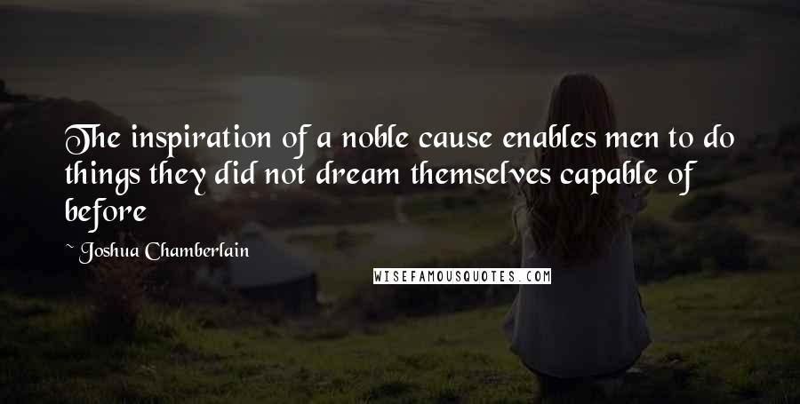 Joshua Chamberlain Quotes: The inspiration of a noble cause enables men to do things they did not dream themselves capable of before