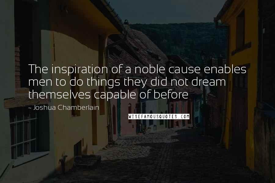 Joshua Chamberlain Quotes: The inspiration of a noble cause enables men to do things they did not dream themselves capable of before