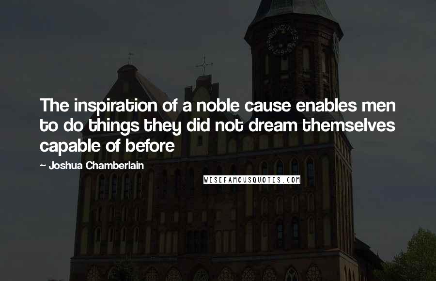 Joshua Chamberlain Quotes: The inspiration of a noble cause enables men to do things they did not dream themselves capable of before