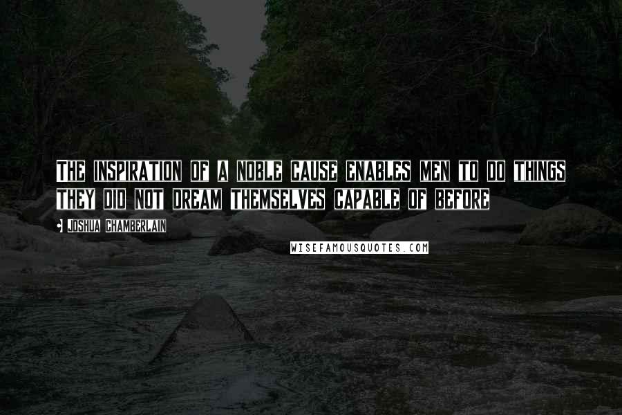 Joshua Chamberlain Quotes: The inspiration of a noble cause enables men to do things they did not dream themselves capable of before