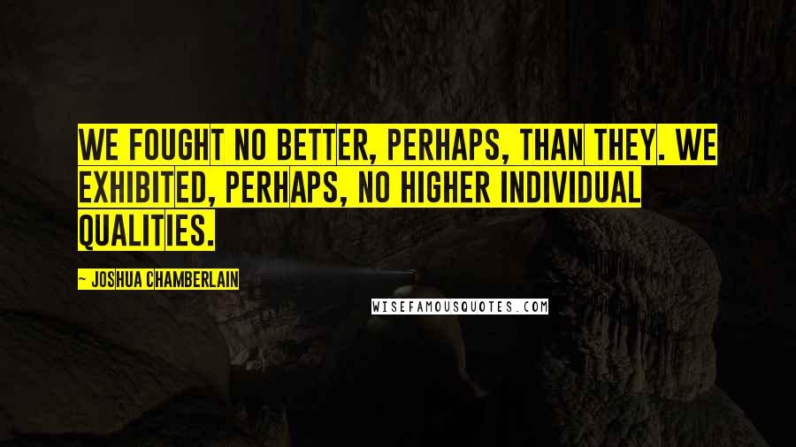 Joshua Chamberlain Quotes: We fought no better, perhaps, than they. We exhibited, perhaps, no higher individual qualities.