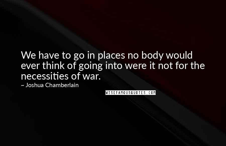 Joshua Chamberlain Quotes: We have to go in places no body would ever think of going into were it not for the necessities of war.