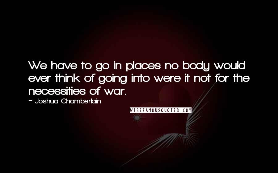 Joshua Chamberlain Quotes: We have to go in places no body would ever think of going into were it not for the necessities of war.