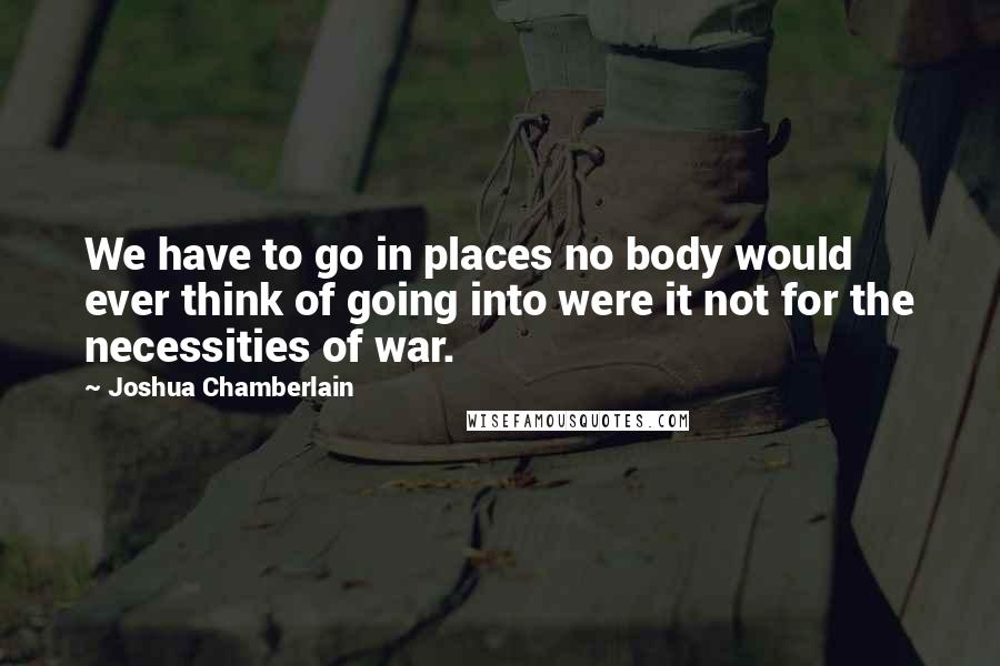 Joshua Chamberlain Quotes: We have to go in places no body would ever think of going into were it not for the necessities of war.