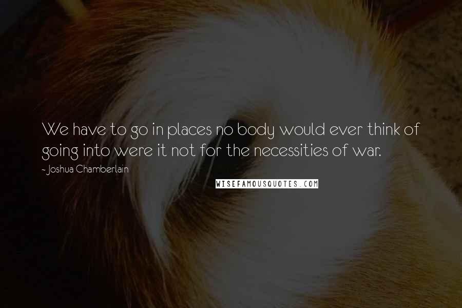 Joshua Chamberlain Quotes: We have to go in places no body would ever think of going into were it not for the necessities of war.