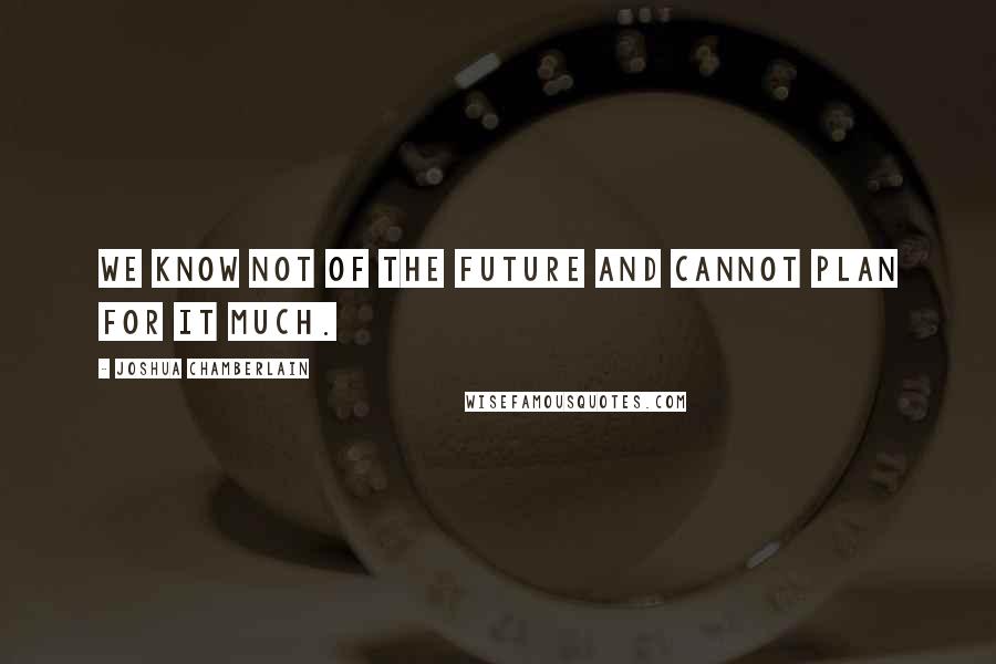 Joshua Chamberlain Quotes: We know not of the future and cannot plan for it much.