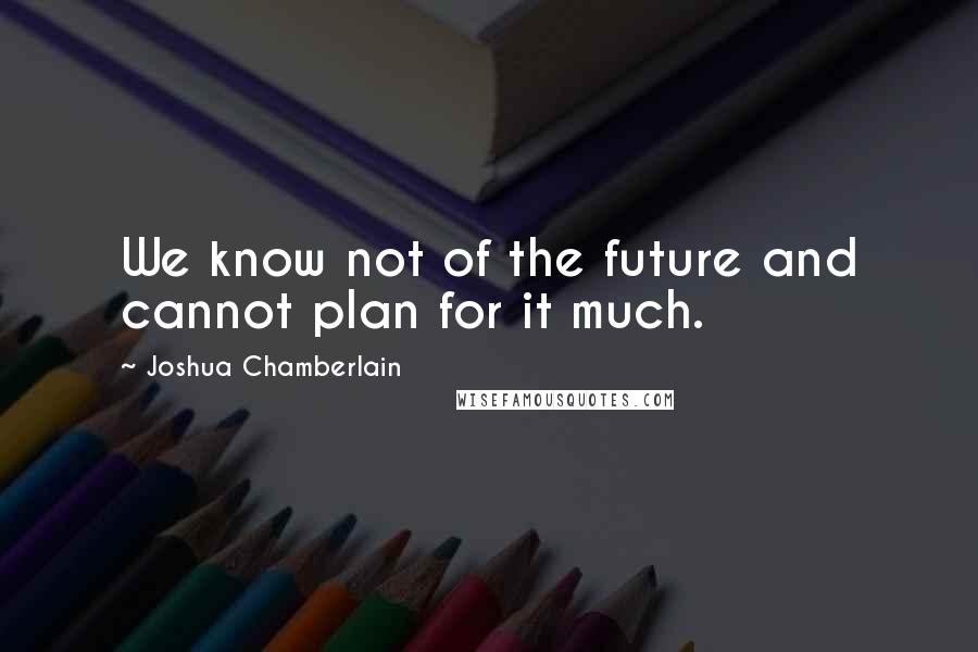 Joshua Chamberlain Quotes: We know not of the future and cannot plan for it much.