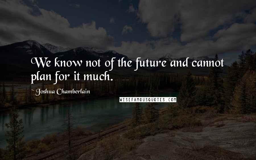 Joshua Chamberlain Quotes: We know not of the future and cannot plan for it much.