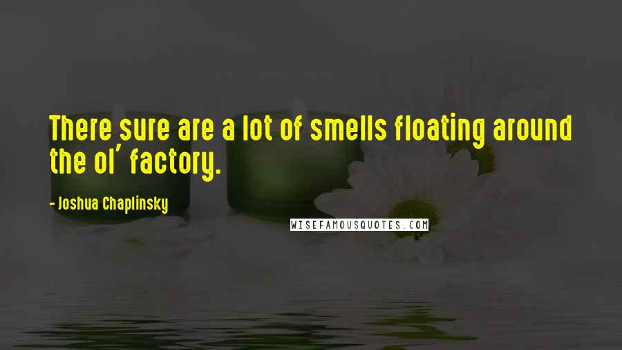 Joshua Chaplinsky Quotes: There sure are a lot of smells floating around the ol' factory.