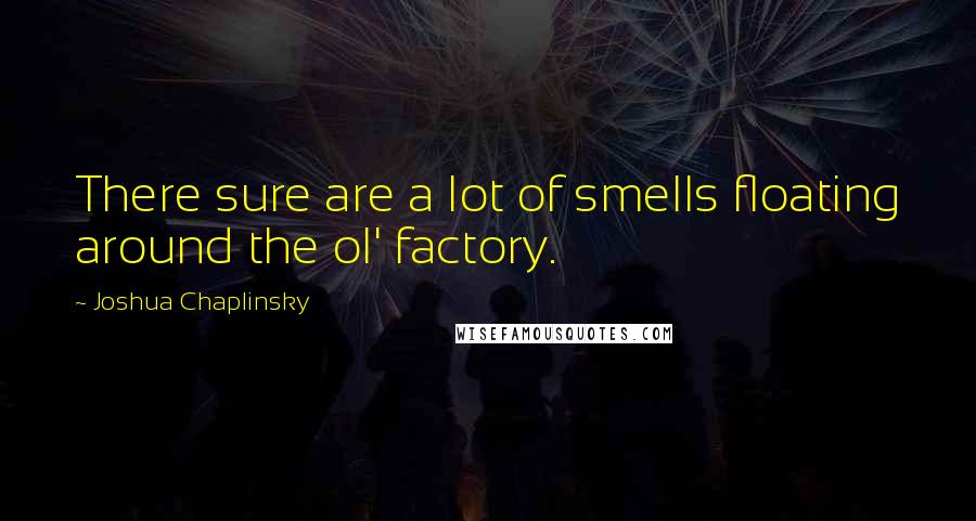 Joshua Chaplinsky Quotes: There sure are a lot of smells floating around the ol' factory.