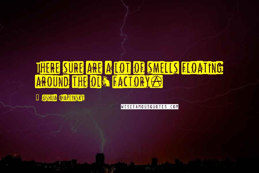 Joshua Chaplinsky Quotes: There sure are a lot of smells floating around the ol' factory.