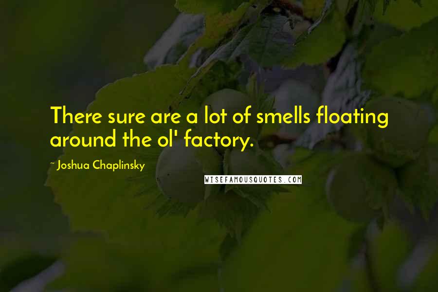 Joshua Chaplinsky Quotes: There sure are a lot of smells floating around the ol' factory.