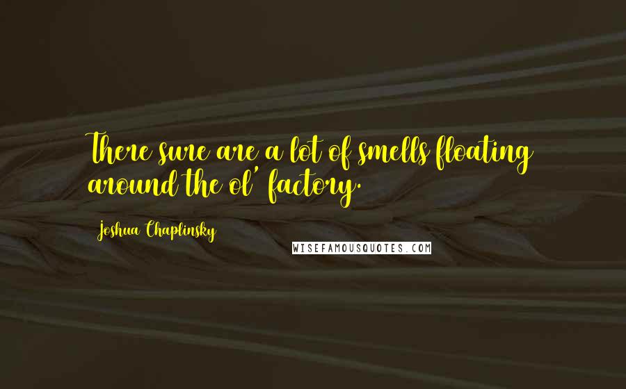 Joshua Chaplinsky Quotes: There sure are a lot of smells floating around the ol' factory.