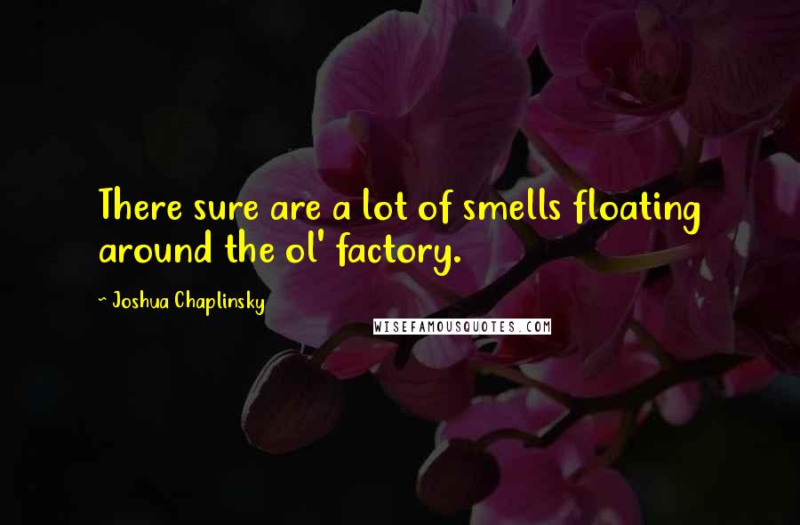 Joshua Chaplinsky Quotes: There sure are a lot of smells floating around the ol' factory.