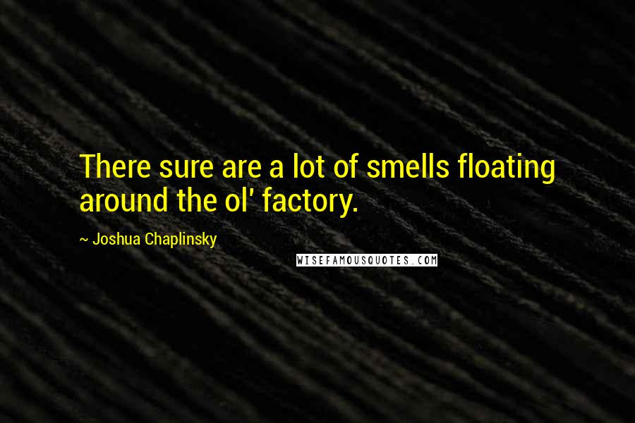 Joshua Chaplinsky Quotes: There sure are a lot of smells floating around the ol' factory.
