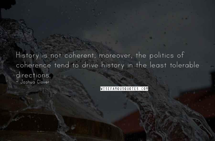 Joshua Clover Quotes: History is not coherent; moreover, the politics of coherence tend to drive history in the least tolerable directions.