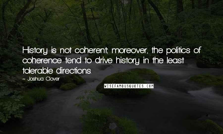 Joshua Clover Quotes: History is not coherent; moreover, the politics of coherence tend to drive history in the least tolerable directions.