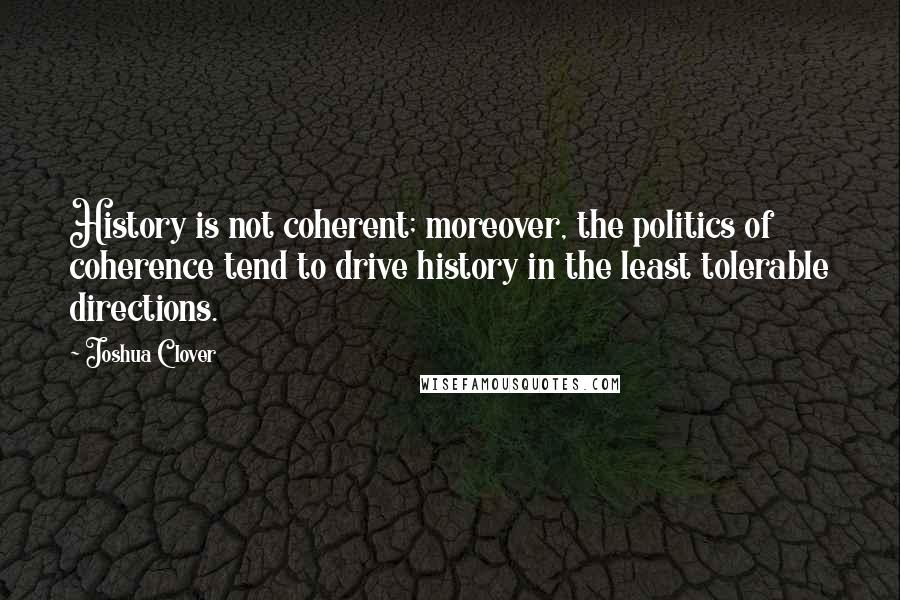 Joshua Clover Quotes: History is not coherent; moreover, the politics of coherence tend to drive history in the least tolerable directions.