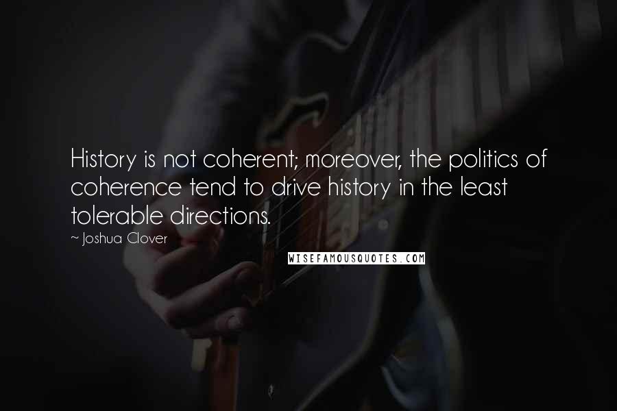 Joshua Clover Quotes: History is not coherent; moreover, the politics of coherence tend to drive history in the least tolerable directions.