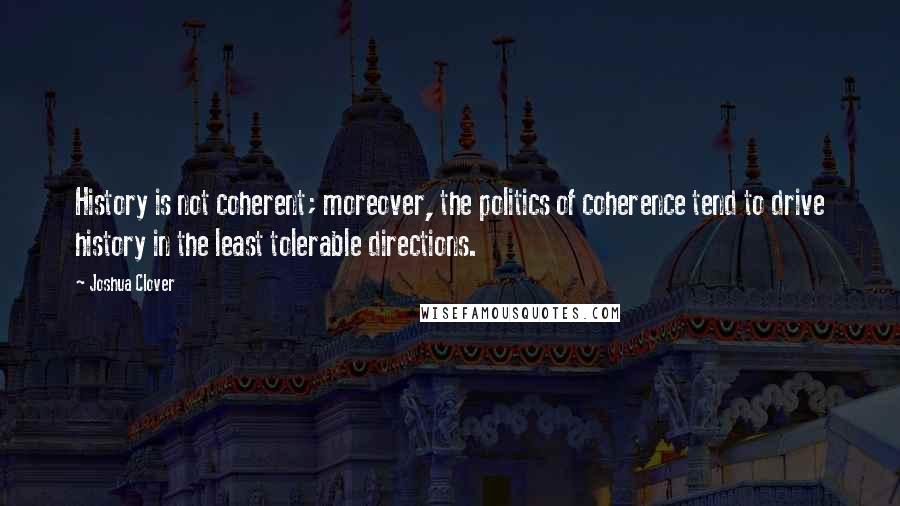 Joshua Clover Quotes: History is not coherent; moreover, the politics of coherence tend to drive history in the least tolerable directions.