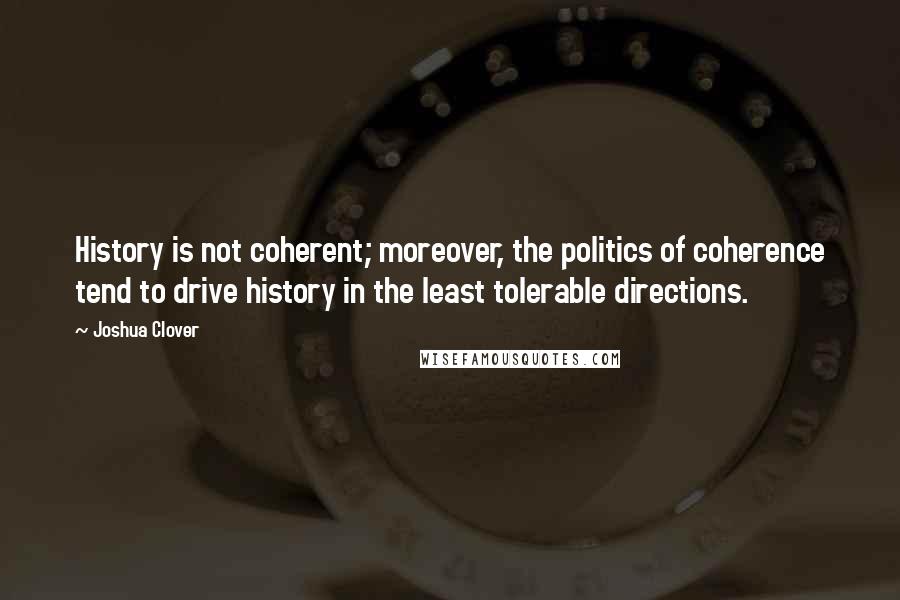 Joshua Clover Quotes: History is not coherent; moreover, the politics of coherence tend to drive history in the least tolerable directions.