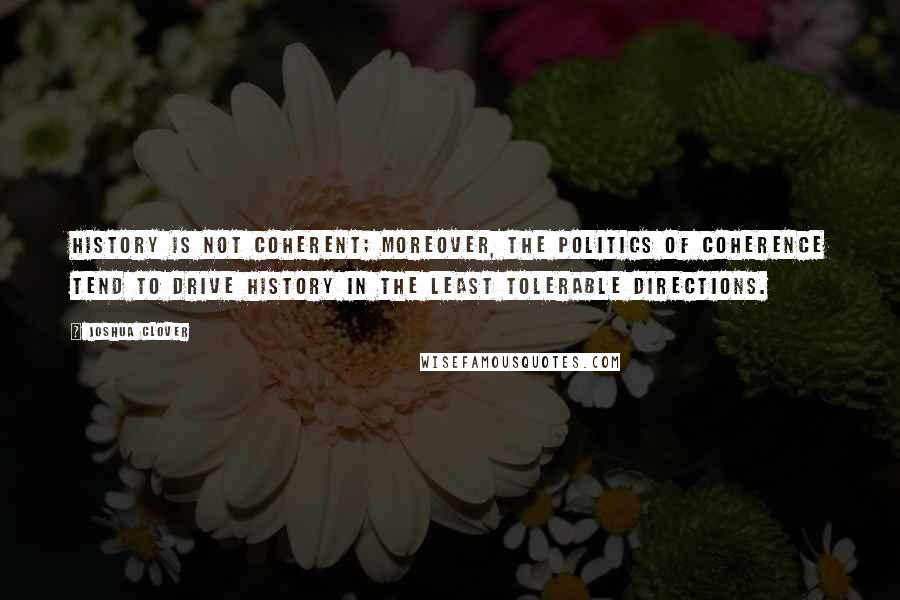 Joshua Clover Quotes: History is not coherent; moreover, the politics of coherence tend to drive history in the least tolerable directions.