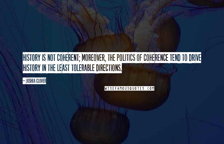 Joshua Clover Quotes: History is not coherent; moreover, the politics of coherence tend to drive history in the least tolerable directions.