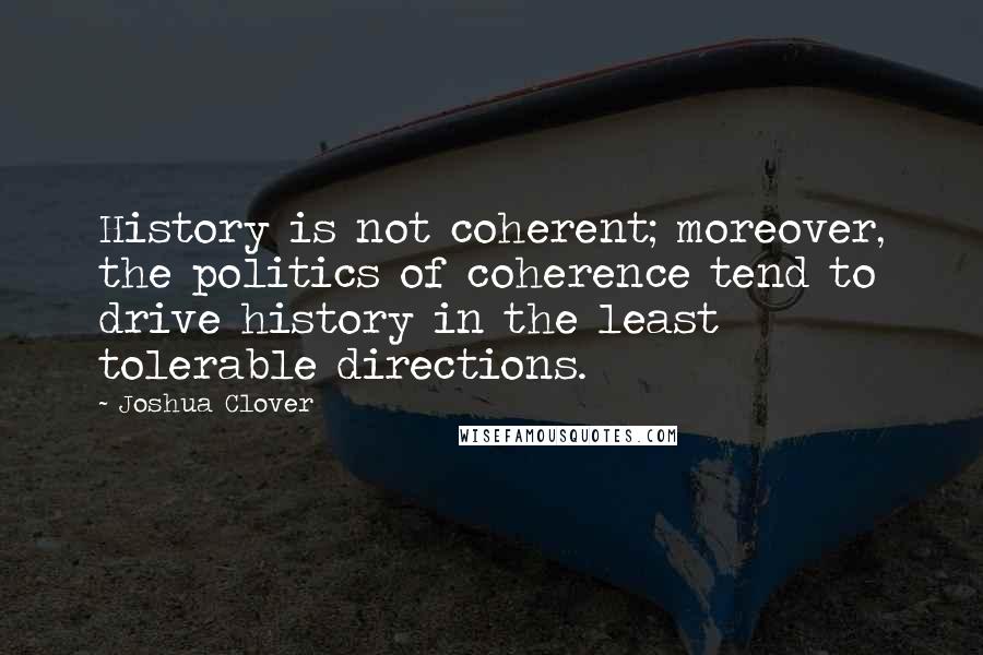 Joshua Clover Quotes: History is not coherent; moreover, the politics of coherence tend to drive history in the least tolerable directions.