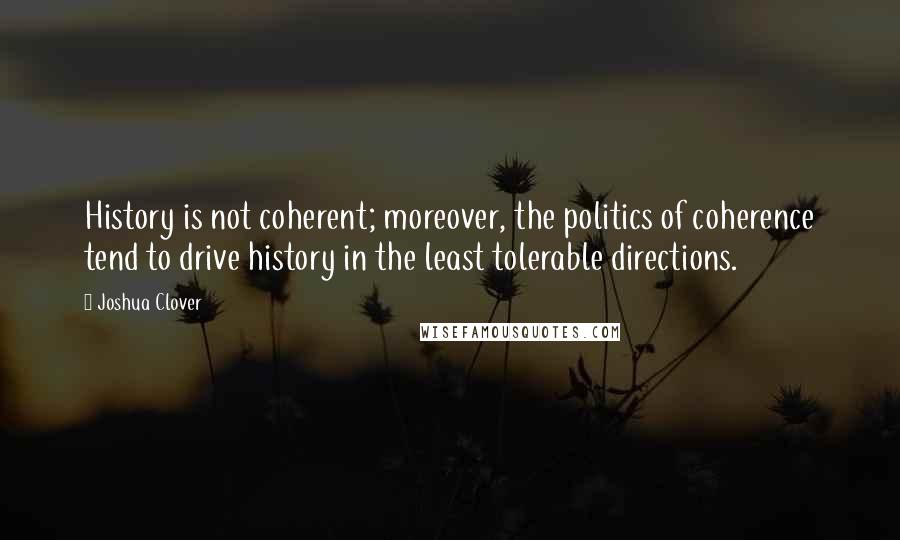 Joshua Clover Quotes: History is not coherent; moreover, the politics of coherence tend to drive history in the least tolerable directions.
