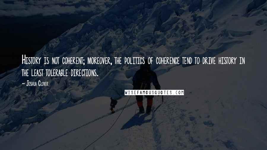 Joshua Clover Quotes: History is not coherent; moreover, the politics of coherence tend to drive history in the least tolerable directions.