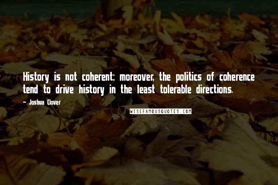 Joshua Clover Quotes: History is not coherent; moreover, the politics of coherence tend to drive history in the least tolerable directions.