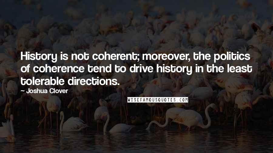 Joshua Clover Quotes: History is not coherent; moreover, the politics of coherence tend to drive history in the least tolerable directions.