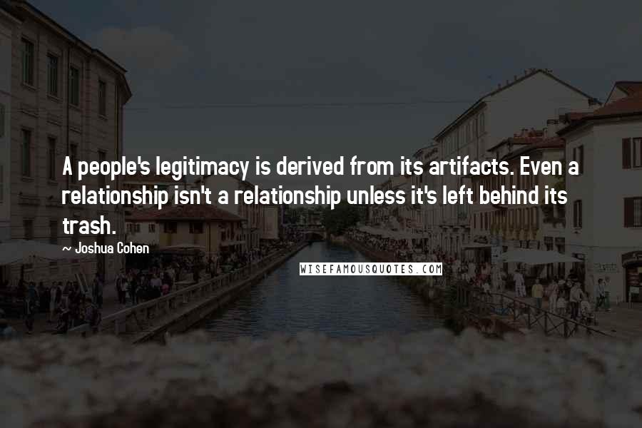 Joshua Cohen Quotes: A people's legitimacy is derived from its artifacts. Even a relationship isn't a relationship unless it's left behind its trash.