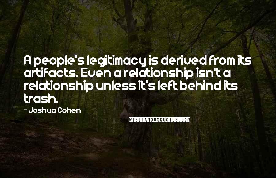 Joshua Cohen Quotes: A people's legitimacy is derived from its artifacts. Even a relationship isn't a relationship unless it's left behind its trash.