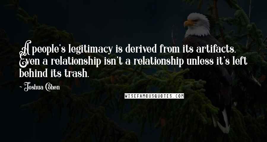 Joshua Cohen Quotes: A people's legitimacy is derived from its artifacts. Even a relationship isn't a relationship unless it's left behind its trash.