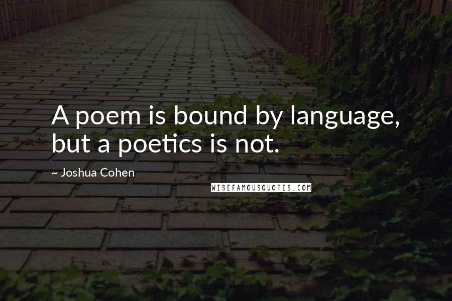 Joshua Cohen Quotes: A poem is bound by language, but a poetics is not.