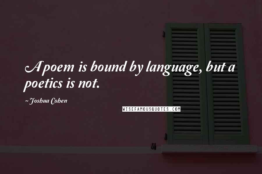 Joshua Cohen Quotes: A poem is bound by language, but a poetics is not.
