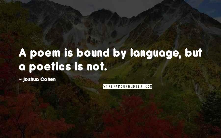Joshua Cohen Quotes: A poem is bound by language, but a poetics is not.