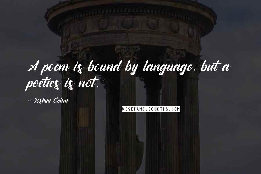 Joshua Cohen Quotes: A poem is bound by language, but a poetics is not.