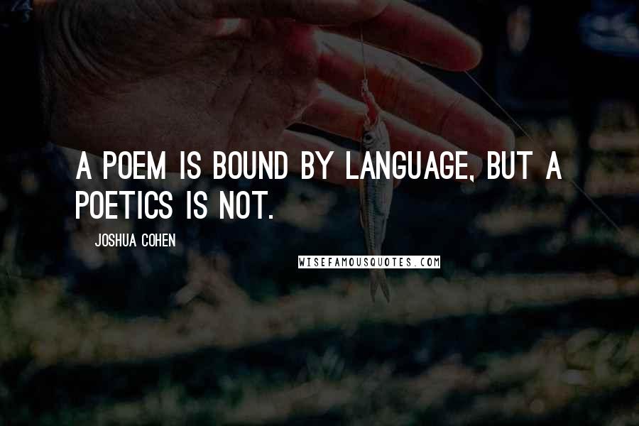 Joshua Cohen Quotes: A poem is bound by language, but a poetics is not.
