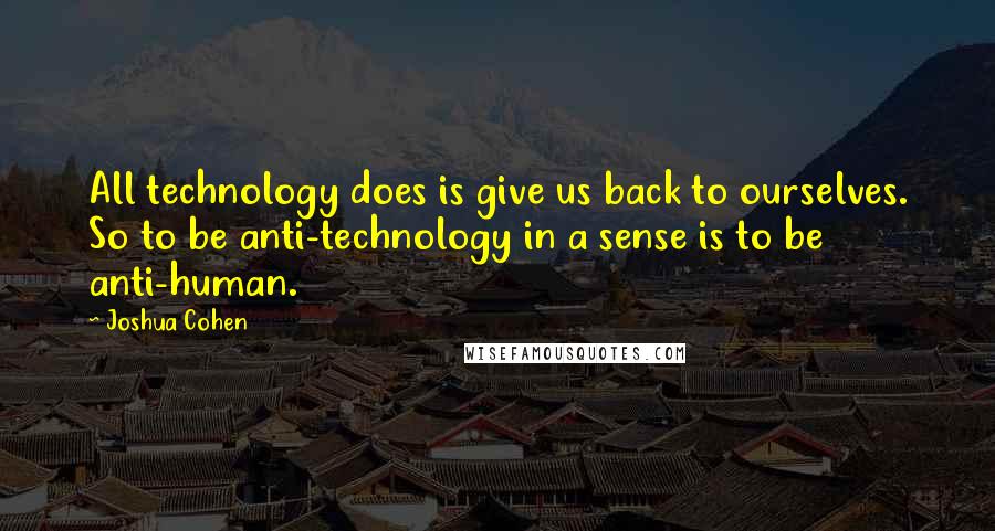 Joshua Cohen Quotes: All technology does is give us back to ourselves. So to be anti-technology in a sense is to be anti-human.