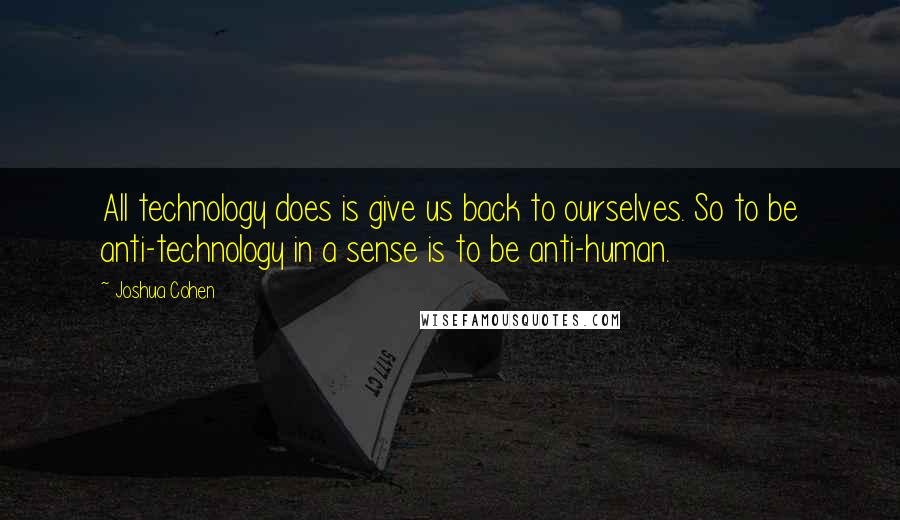 Joshua Cohen Quotes: All technology does is give us back to ourselves. So to be anti-technology in a sense is to be anti-human.