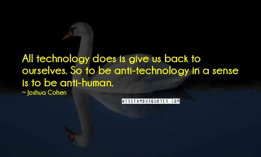 Joshua Cohen Quotes: All technology does is give us back to ourselves. So to be anti-technology in a sense is to be anti-human.