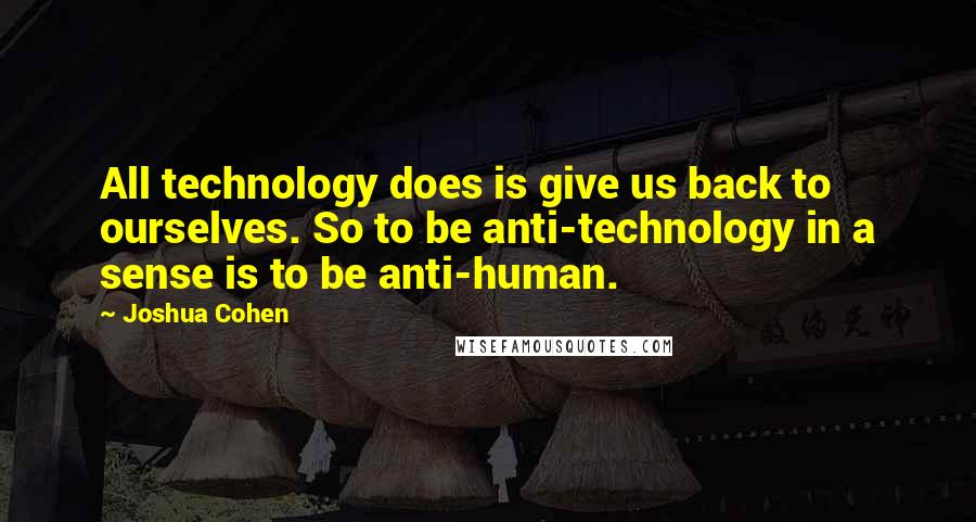 Joshua Cohen Quotes: All technology does is give us back to ourselves. So to be anti-technology in a sense is to be anti-human.