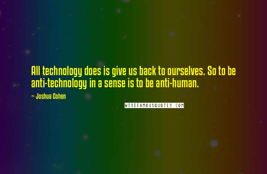 Joshua Cohen Quotes: All technology does is give us back to ourselves. So to be anti-technology in a sense is to be anti-human.