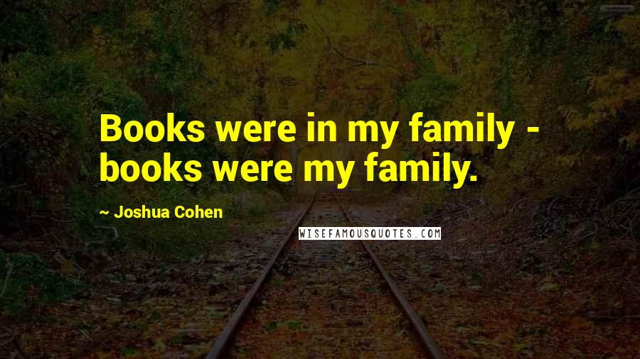 Joshua Cohen Quotes: Books were in my family - books were my family.